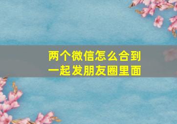 两个微信怎么合到一起发朋友圈里面