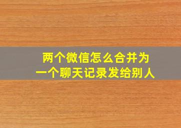 两个微信怎么合并为一个聊天记录发给别人