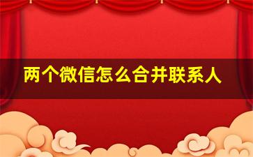 两个微信怎么合并联系人