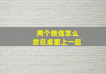 两个微信怎么放在桌面上一起