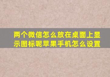 两个微信怎么放在桌面上显示图标呢苹果手机怎么设置