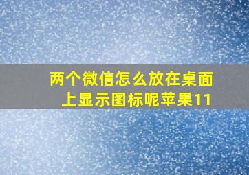 两个微信怎么放在桌面上显示图标呢苹果11