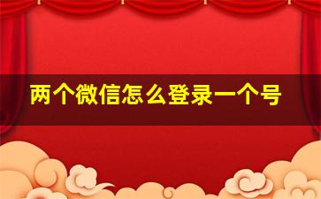 两个微信怎么登录一个号