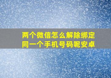 两个微信怎么解除绑定同一个手机号码呢安卓