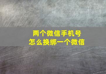 两个微信手机号怎么换绑一个微信