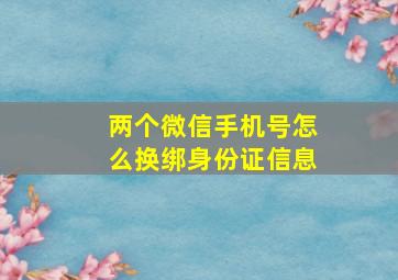 两个微信手机号怎么换绑身份证信息