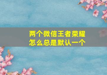 两个微信王者荣耀怎么总是默认一个