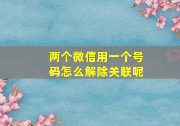 两个微信用一个号码怎么解除关联呢