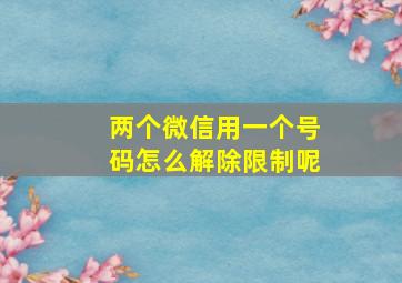 两个微信用一个号码怎么解除限制呢