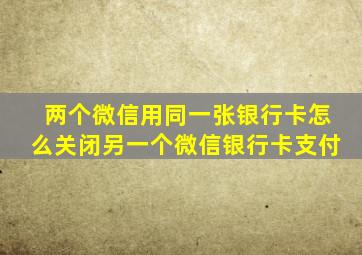 两个微信用同一张银行卡怎么关闭另一个微信银行卡支付