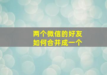 两个微信的好友如何合并成一个