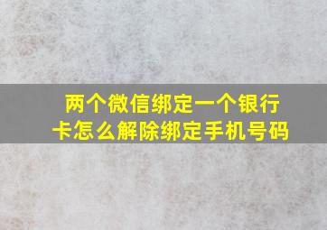 两个微信绑定一个银行卡怎么解除绑定手机号码