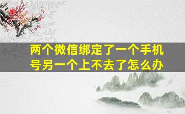 两个微信绑定了一个手机号另一个上不去了怎么办