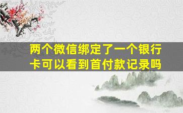 两个微信绑定了一个银行卡可以看到首付款记录吗