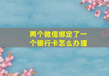 两个微信绑定了一个银行卡怎么办理