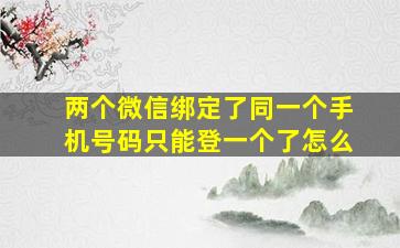 两个微信绑定了同一个手机号码只能登一个了怎么