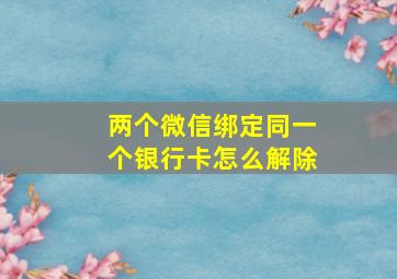 两个微信绑定同一个银行卡怎么解除