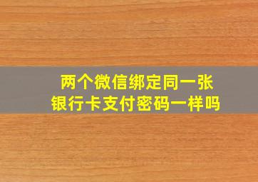 两个微信绑定同一张银行卡支付密码一样吗