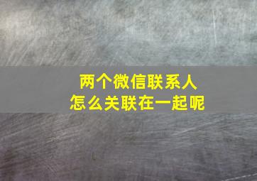 两个微信联系人怎么关联在一起呢