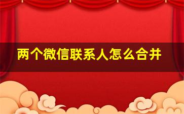 两个微信联系人怎么合并