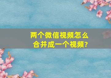 两个微信视频怎么合并成一个视频?