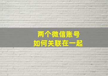 两个微信账号如何关联在一起