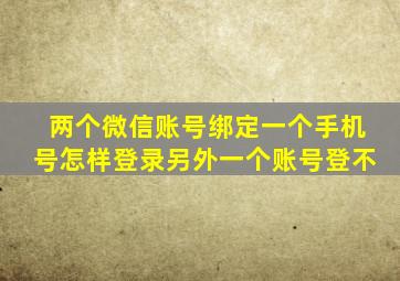 两个微信账号绑定一个手机号怎样登录另外一个账号登不