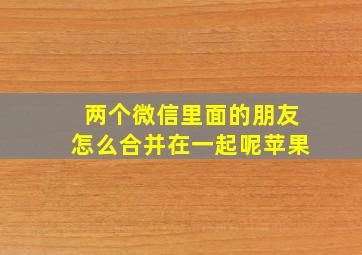 两个微信里面的朋友怎么合并在一起呢苹果