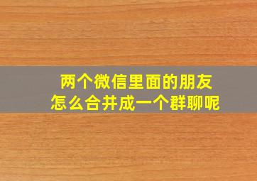 两个微信里面的朋友怎么合并成一个群聊呢