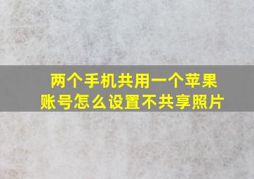 两个手机共用一个苹果账号怎么设置不共享照片