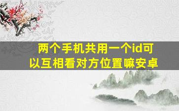 两个手机共用一个id可以互相看对方位置嘛安卓