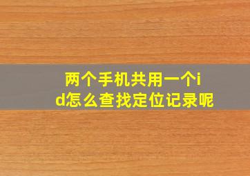 两个手机共用一个id怎么查找定位记录呢