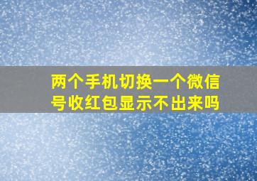 两个手机切换一个微信号收红包显示不出来吗