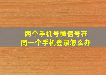 两个手机号微信号在同一个手机登录怎么办