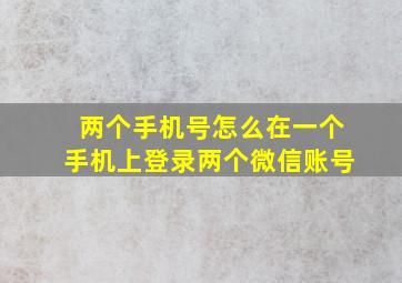 两个手机号怎么在一个手机上登录两个微信账号