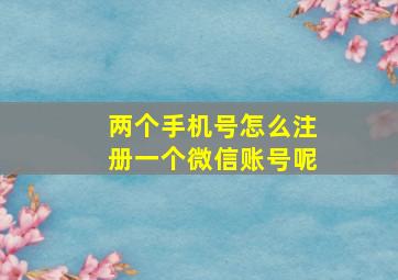 两个手机号怎么注册一个微信账号呢