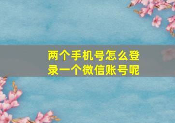 两个手机号怎么登录一个微信账号呢