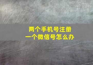 两个手机号注册一个微信号怎么办