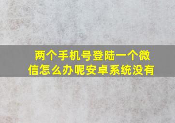 两个手机号登陆一个微信怎么办呢安卓系统没有