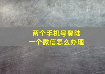 两个手机号登陆一个微信怎么办理