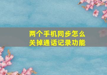 两个手机同步怎么关掉通话记录功能