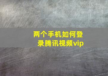 两个手机如何登录腾讯视频vip