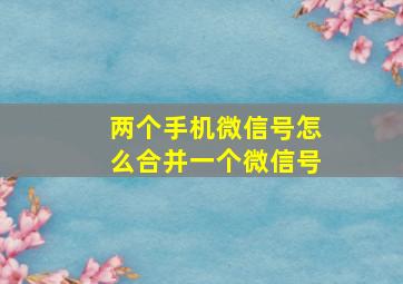 两个手机微信号怎么合并一个微信号