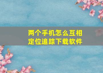 两个手机怎么互相定位追踪下载软件