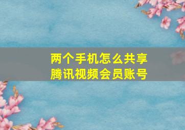 两个手机怎么共享腾讯视频会员账号