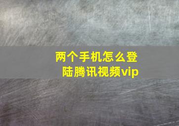 两个手机怎么登陆腾讯视频vip