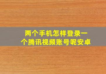 两个手机怎样登录一个腾讯视频账号呢安卓