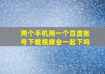 两个手机用一个百度账号下载视频会一起下吗