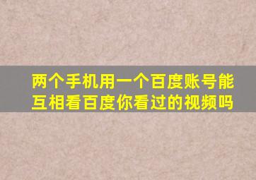 两个手机用一个百度账号能互相看百度你看过的视频吗