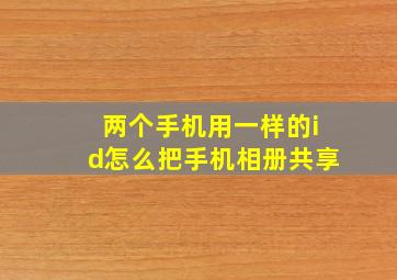 两个手机用一样的id怎么把手机相册共享